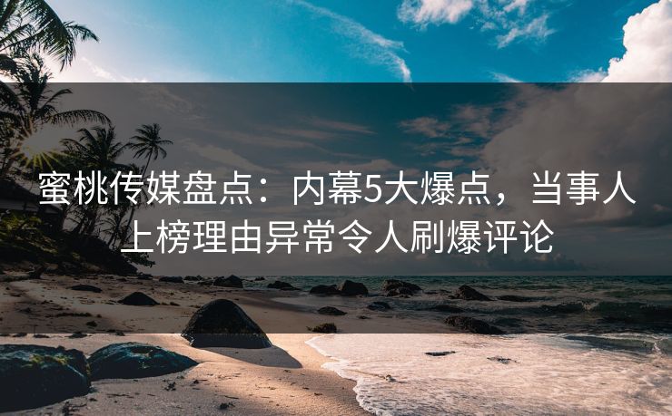 蜜桃传媒盘点：内幕5大爆点，当事人上榜理由异常令人刷爆评论