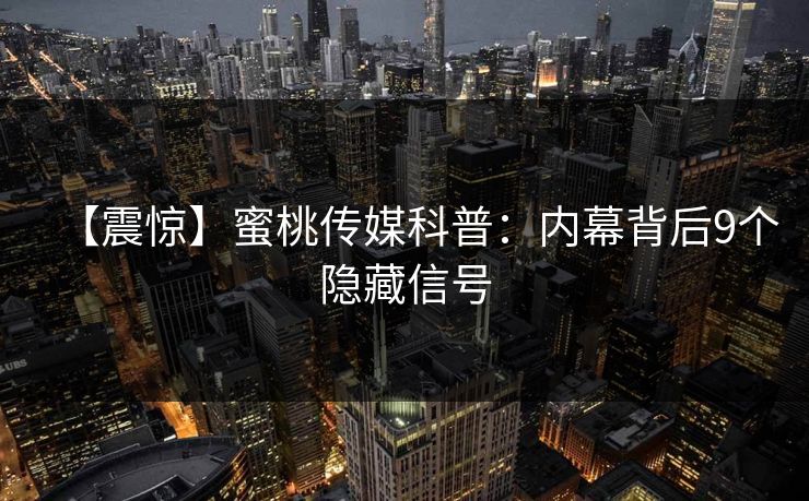 【震惊】蜜桃传媒科普：内幕背后9个隐藏信号