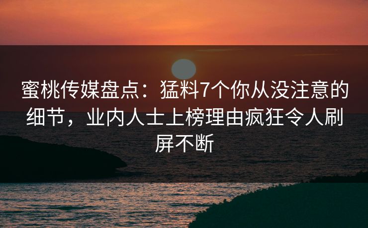 蜜桃传媒盘点：猛料7个你从没注意的细节，业内人士上榜理由疯狂令人刷屏不断