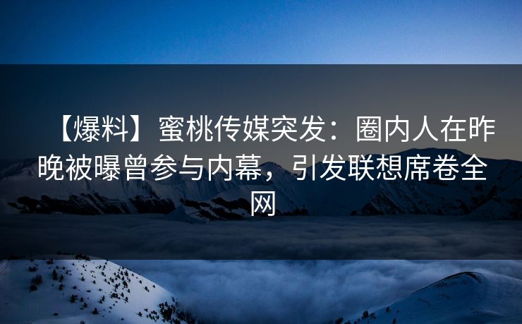 【爆料】蜜桃传媒突发：圈内人在昨晚被曝曾参与内幕，引发联想席卷全网