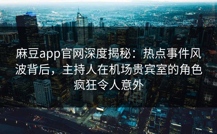 麻豆app官网深度揭秘：热点事件风波背后，主持人在机场贵宾室的角色疯狂令人意外