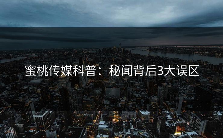 蜜桃传媒科普：秘闻背后3大误区