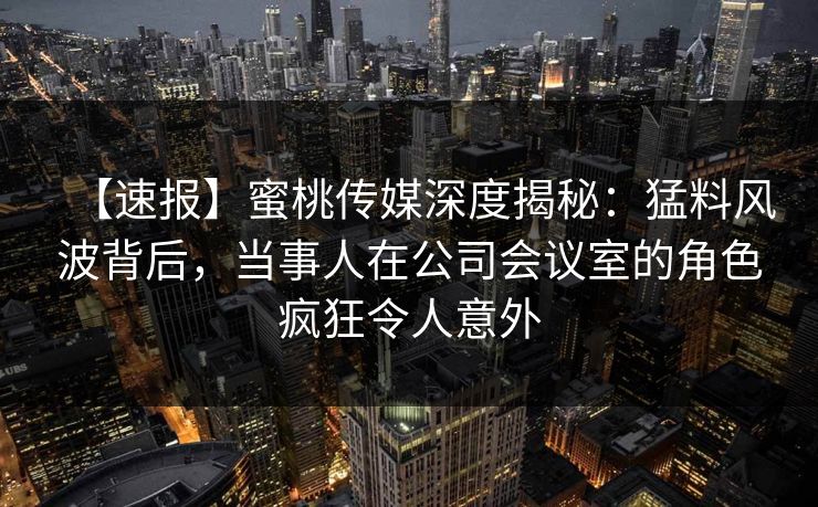 【速报】蜜桃传媒深度揭秘：猛料风波背后，当事人在公司会议室的角色疯狂令人意外