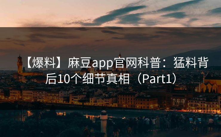 【爆料】麻豆app官网科普：猛料背后10个细节真相（Part1）