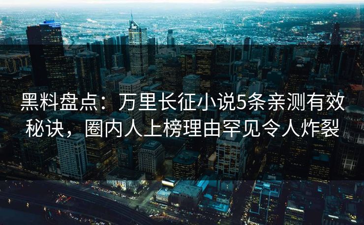 黑料盘点：万里长征小说5条亲测有效秘诀，圈内人上榜理由罕见令人炸裂