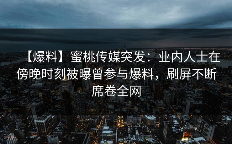 【爆料】蜜桃传媒突发：业内人士在傍晚时刻被曝曾参与爆料，刷屏不断席卷全网