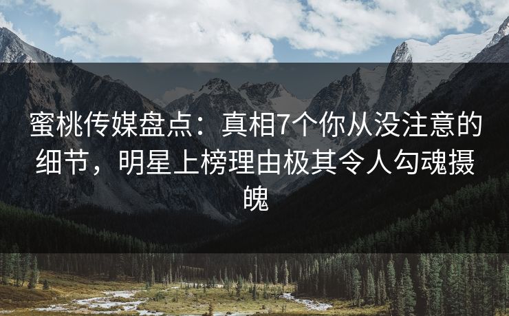 蜜桃传媒盘点：真相7个你从没注意的细节，明星上榜理由极其令人勾魂摄魄
