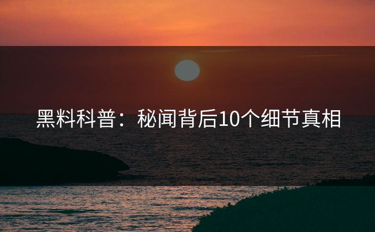 黑料科普：秘闻背后10个细节真相