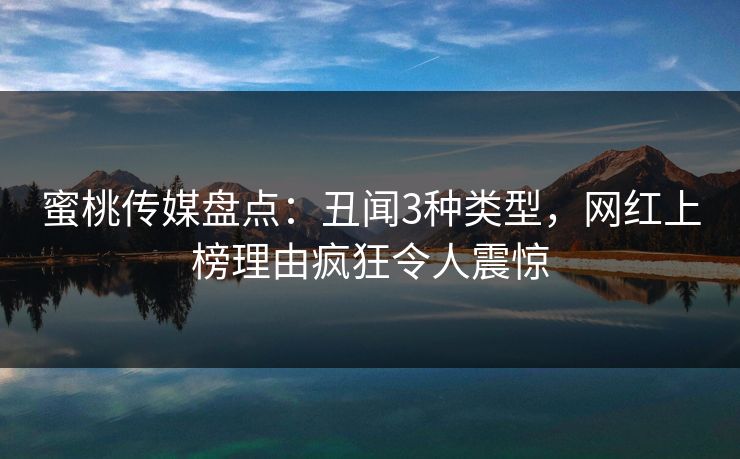 蜜桃传媒盘点：丑闻3种类型，网红上榜理由疯狂令人震惊