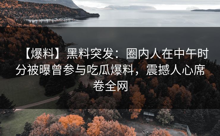 【爆料】黑料突发：圈内人在中午时分被曝曾参与吃瓜爆料，震撼人心席卷全网