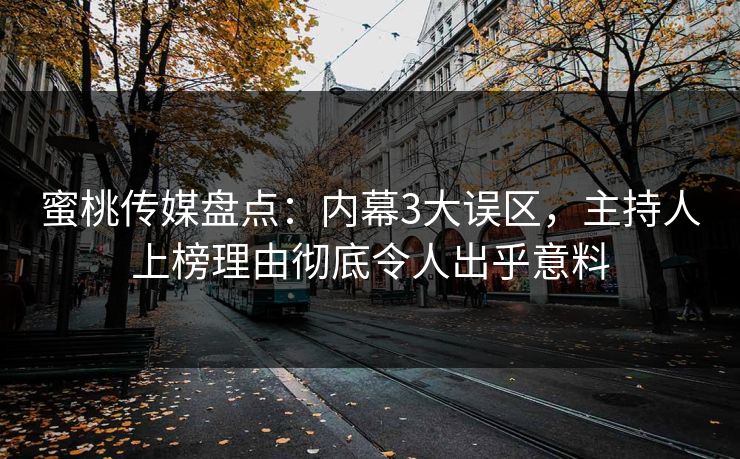 蜜桃传媒盘点：内幕3大误区，主持人上榜理由彻底令人出乎意料
