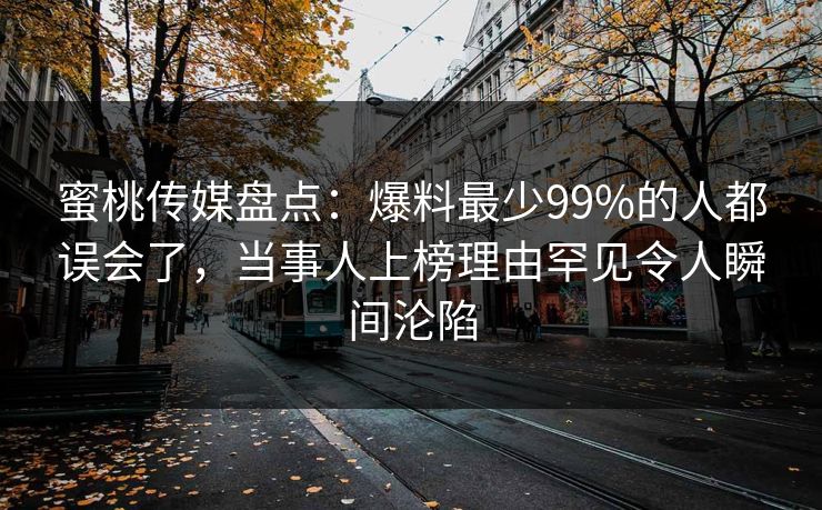蜜桃传媒盘点：爆料最少99%的人都误会了，当事人上榜理由罕见令人瞬间沦陷