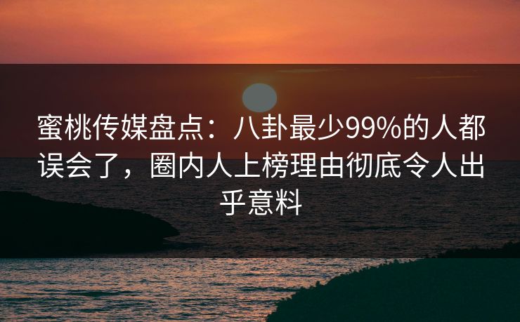 蜜桃传媒盘点：八卦最少99%的人都误会了，圈内人上榜理由彻底令人出乎意料
