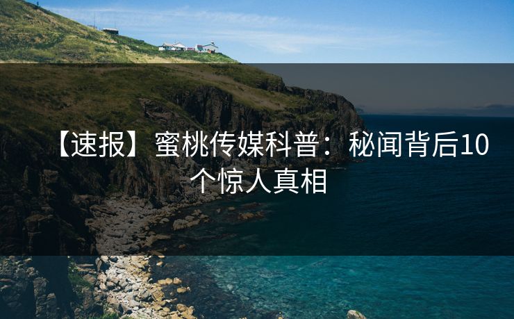 【速报】蜜桃传媒科普：秘闻背后10个惊人真相