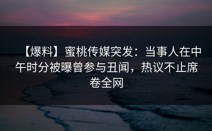 【爆料】蜜桃传媒突发：当事人在中午时分被曝曾参与丑闻，热议不止席卷全网