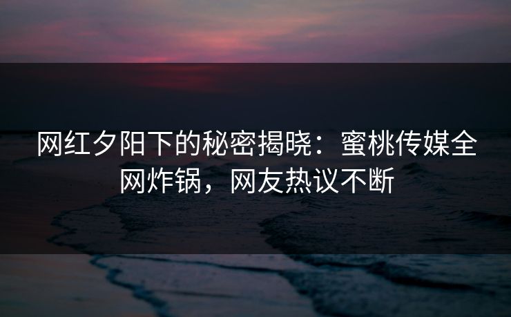 网红夕阳下的秘密揭晓：蜜桃传媒全网炸锅，网友热议不断