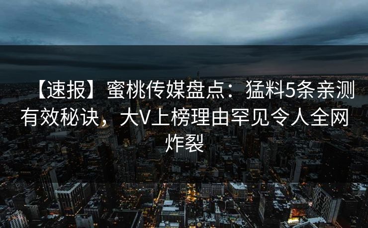 【速报】蜜桃传媒盘点：猛料5条亲测有效秘诀，大V上榜理由罕见令人全网炸裂
