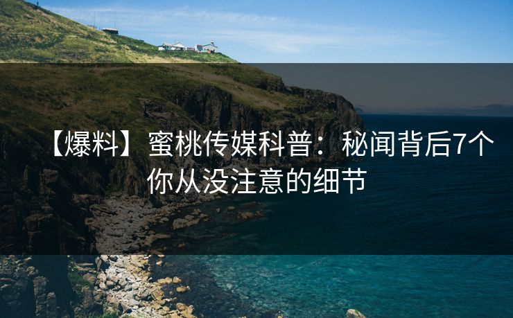 【爆料】蜜桃传媒科普：秘闻背后7个你从没注意的细节
