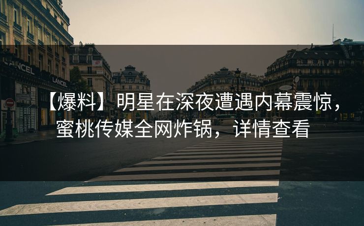 【爆料】明星在深夜遭遇内幕震惊，蜜桃传媒全网炸锅，详情查看
