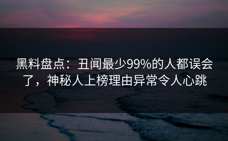 黑料盘点：丑闻最少99%的人都误会了，神秘人上榜理由异常令人心跳