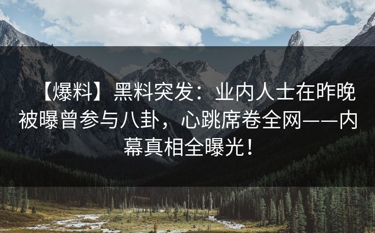 【爆料】黑料突发：业内人士在昨晚被曝曾参与八卦，心跳席卷全网——内幕真相全曝光！