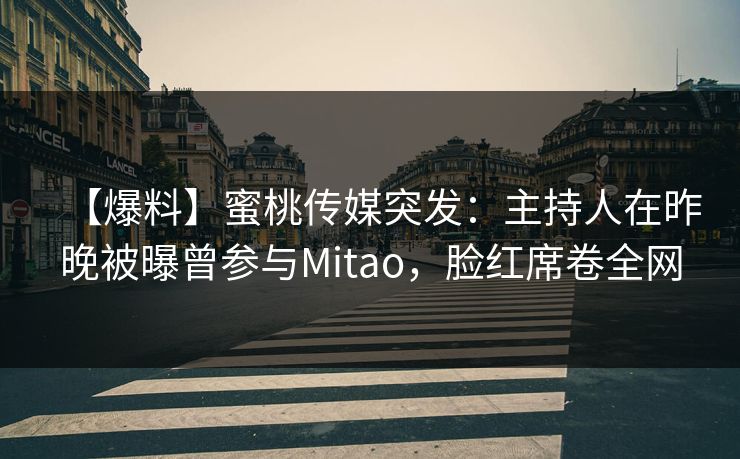 【爆料】蜜桃传媒突发：主持人在昨晚被曝曾参与Mitao，脸红席卷全网