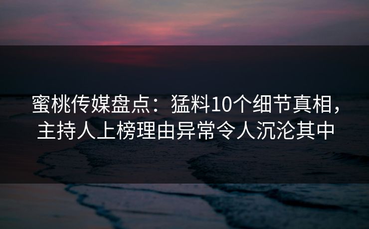 蜜桃传媒盘点：猛料10个细节真相，主持人上榜理由异常令人沉沦其中