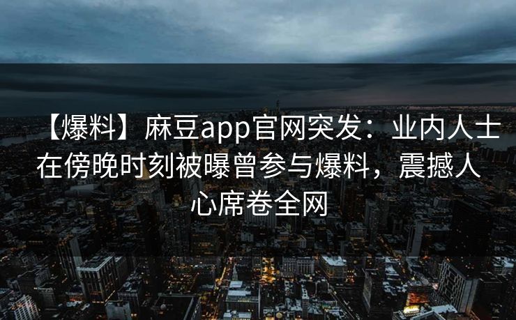【爆料】麻豆app官网突发：业内人士在傍晚时刻被曝曾参与爆料，震撼人心席卷全网