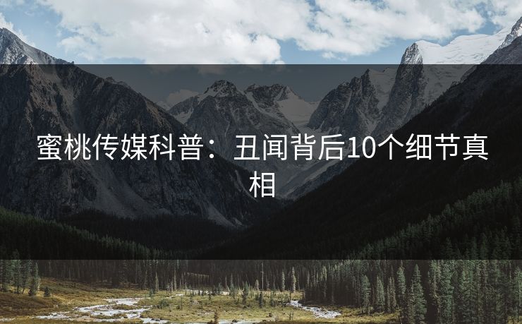 蜜桃传媒科普：丑闻背后10个细节真相