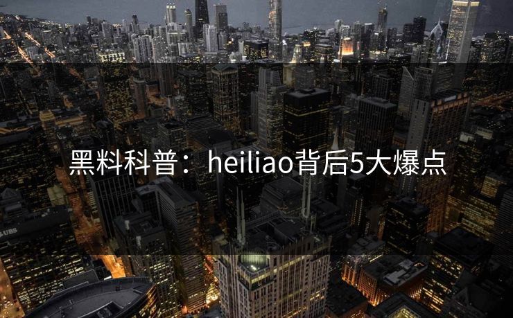 黑料科普：heiliao背后5大爆点