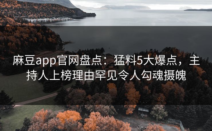 麻豆app官网盘点：猛料5大爆点，主持人上榜理由罕见令人勾魂摄魄