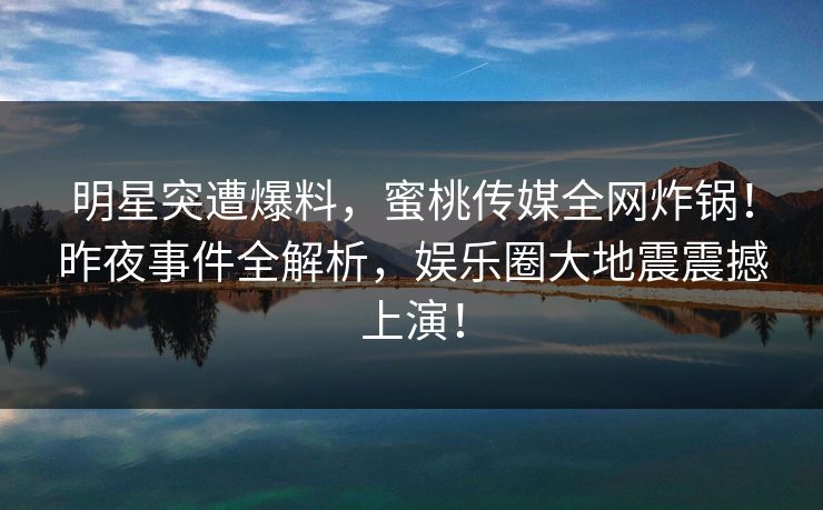 明星突遭爆料，蜜桃传媒全网炸锅！昨夜事件全解析，娱乐圈大地震震撼上演！