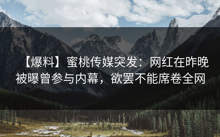 【爆料】蜜桃传媒突发：网红在昨晚被曝曾参与内幕，欲罢不能席卷全网