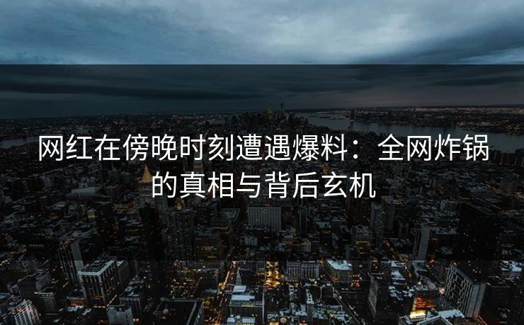 网红在傍晚时刻遭遇爆料：全网炸锅的真相与背后玄机