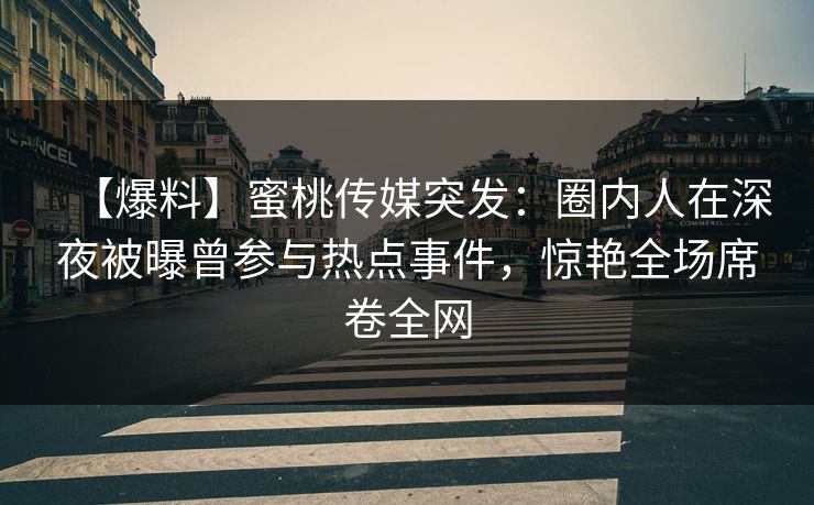 【爆料】蜜桃传媒突发：圈内人在深夜被曝曾参与热点事件，惊艳全场席卷全网