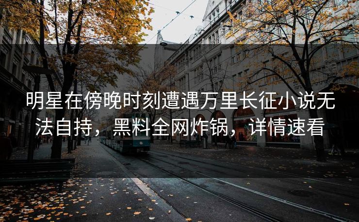 明星在傍晚时刻遭遇万里长征小说无法自持，黑料全网炸锅，详情速看