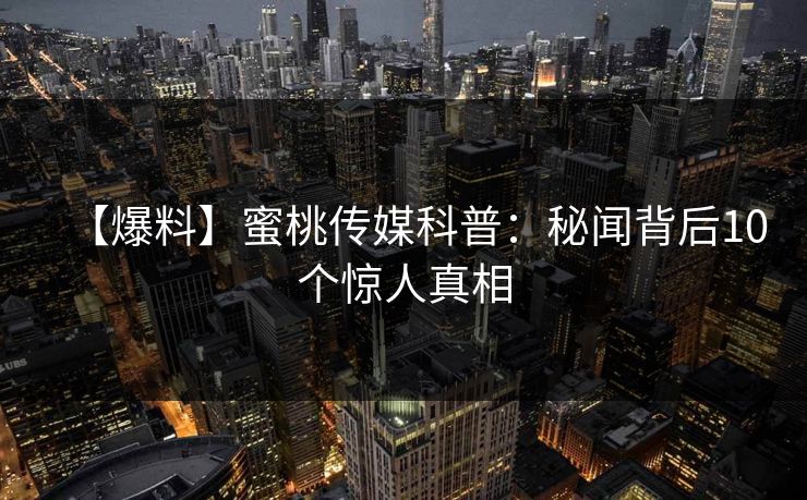【爆料】蜜桃传媒科普：秘闻背后10个惊人真相