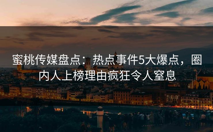 蜜桃传媒盘点：热点事件5大爆点，圈内人上榜理由疯狂令人窒息