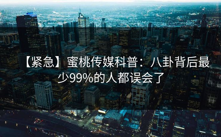 【紧急】蜜桃传媒科普：八卦背后最少99%的人都误会了