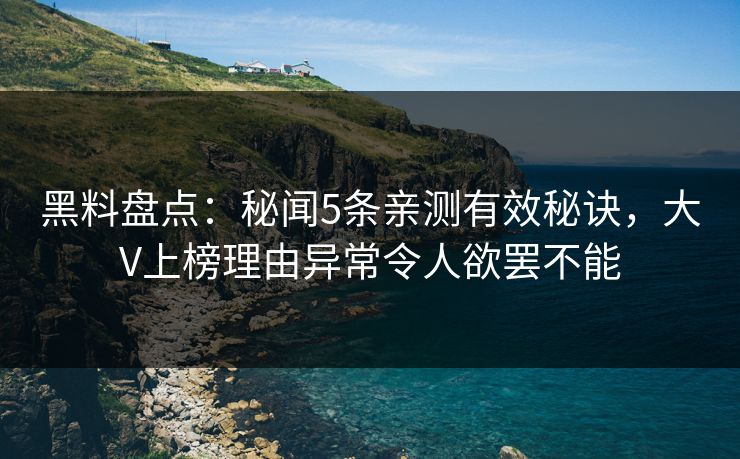 黑料盘点：秘闻5条亲测有效秘诀，大V上榜理由异常令人欲罢不能