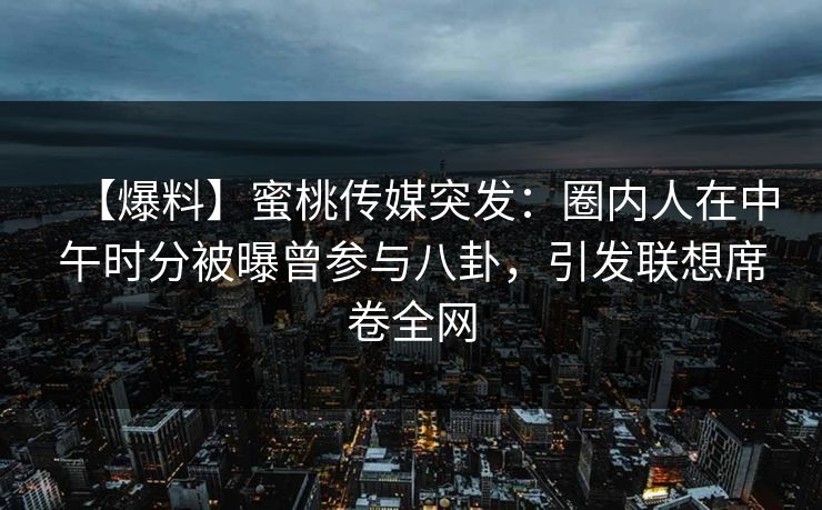 【爆料】蜜桃传媒突发：圈内人在中午时分被曝曾参与八卦，引发联想席卷全网