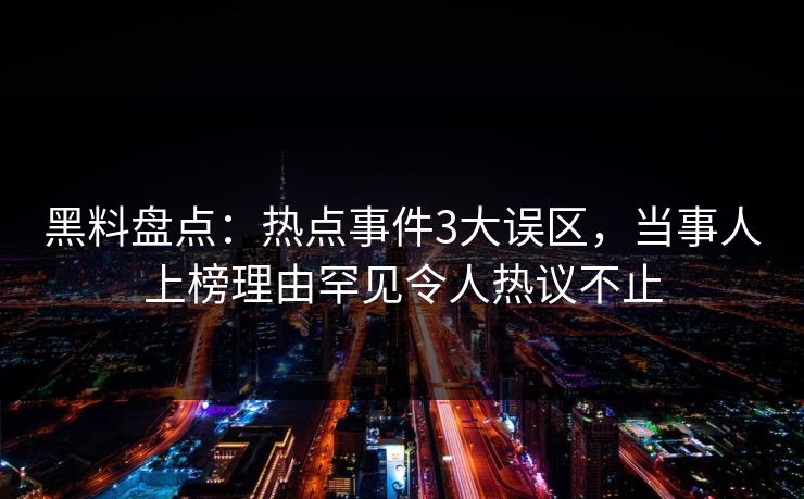 黑料盘点：热点事件3大误区，当事人上榜理由罕见令人热议不止
