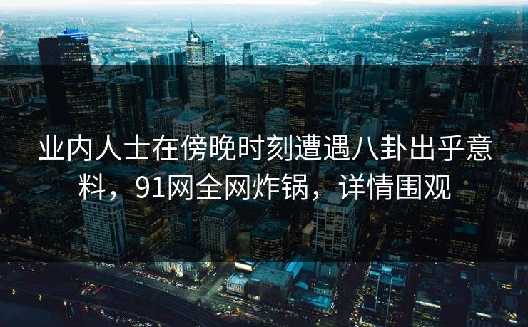 业内人士在傍晚时刻遭遇八卦出乎意料，91网全网炸锅，详情围观