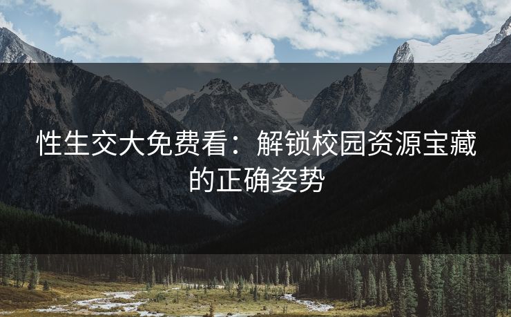 性生交大免费看：解锁校园资源宝藏的正确姿势