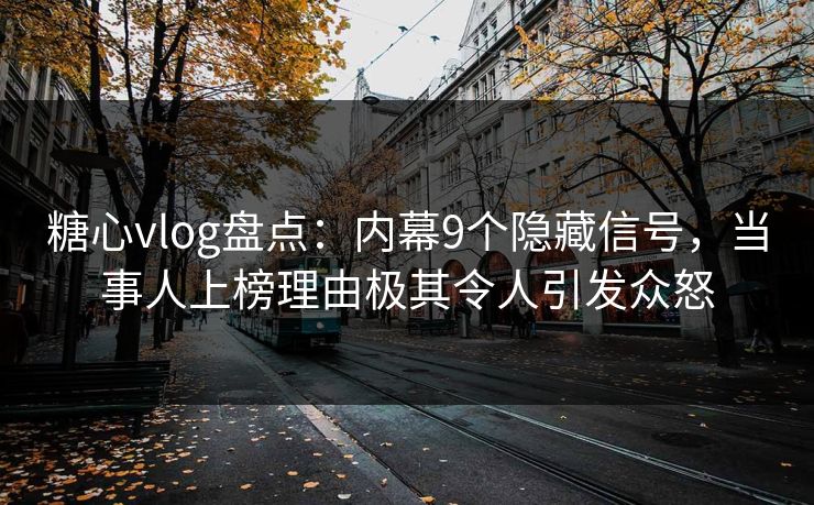 糖心vlog盘点：内幕9个隐藏信号，当事人上榜理由极其令人引发众怒