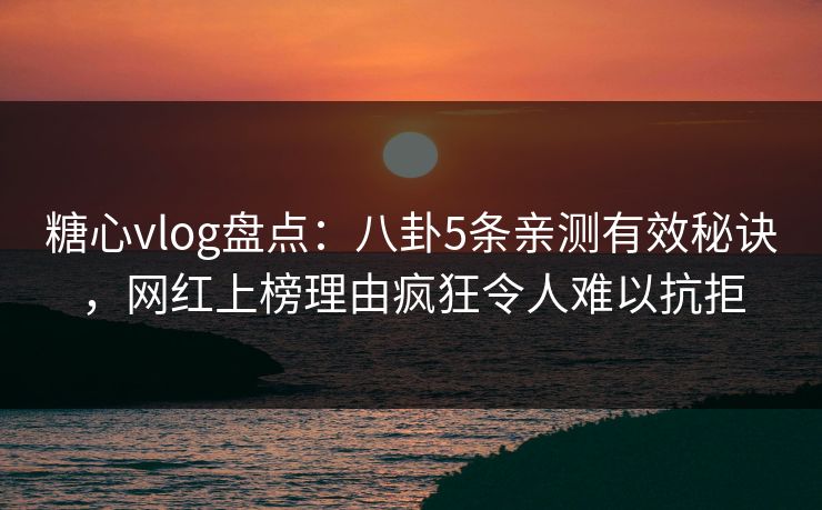 糖心vlog盘点：八卦5条亲测有效秘诀，网红上榜理由疯狂令人难以抗拒