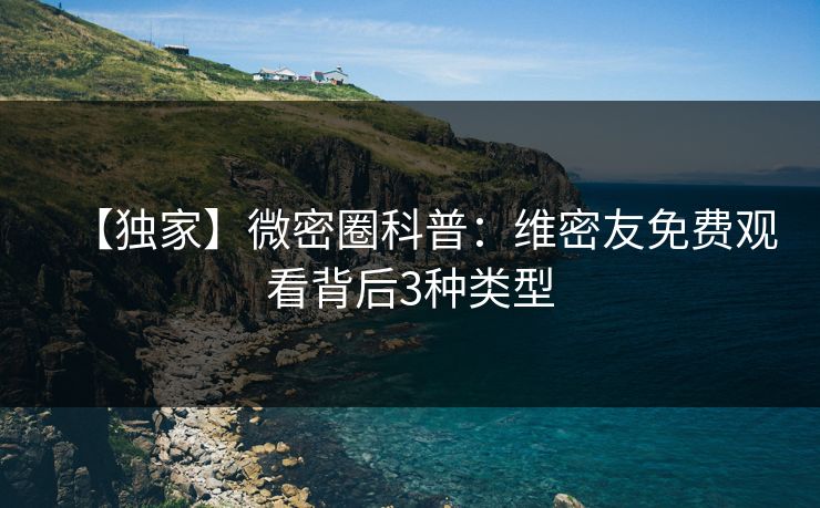 【独家】微密圈科普：维密友免费观看背后3种类型