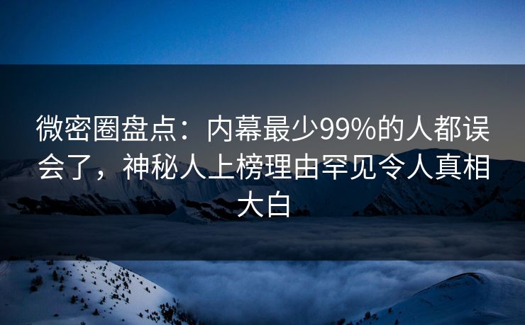 微密圈盘点：内幕最少99%的人都误会了，神秘人上榜理由罕见令人真相大白