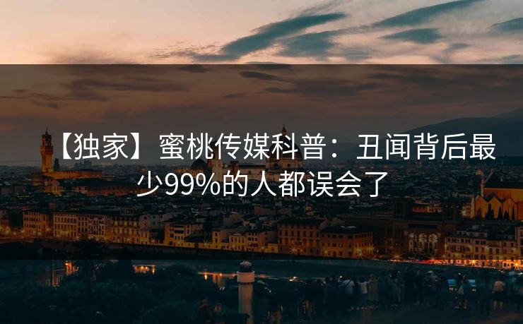 【独家】蜜桃传媒科普：丑闻背后最少99%的人都误会了