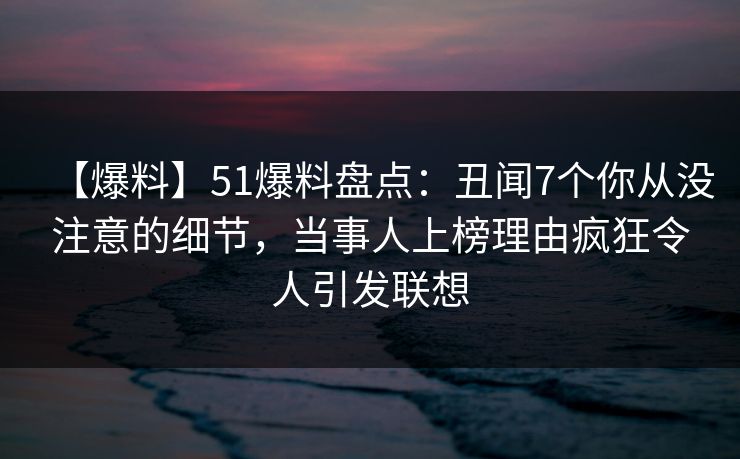 【爆料】51爆料盘点：丑闻7个你从没注意的细节，当事人上榜理由疯狂令人引发联想